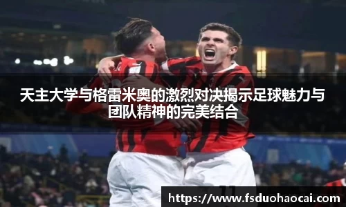 天主大学与格雷米奥的激烈对决揭示足球魅力与团队精神的完美结合