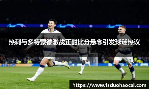 热刺与多特蒙德激战正酣比分悬念引发球迷热议